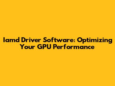 Iamd Driver Software: Optimizing Your GPU Performance