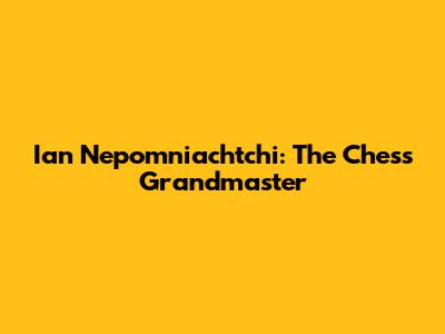 Ian Nepomniachtchi: The Chess Grandmaster