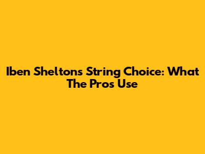 Iben Shelton's String Choice: What The Pros Use