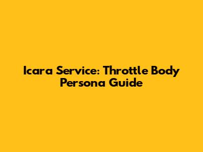 Icara Service: Throttle Body Persona Guide