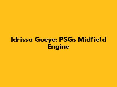 Idrissa Gueye: PSG's Midfield Engine