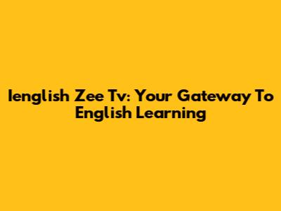 Ienglish Zee Tv: Your Gateway To English Learning