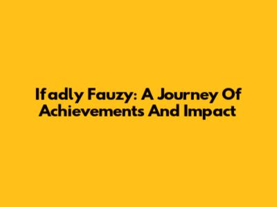 Ifadly Fauzy: A Journey Of Achievements And Impact