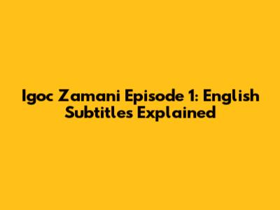 Igoc Zamani Episode 1: English Subtitles Explained
