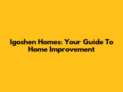 Igoshen Homes: Your Guide To Home Improvement
