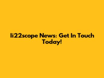Ii22scope News: Get In Touch Today!