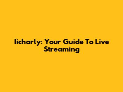 Iicharly: Your Guide To Live Streaming