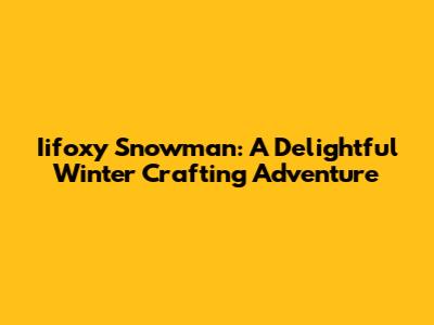 Iifoxy Snowman: A Delightful Winter Crafting Adventure