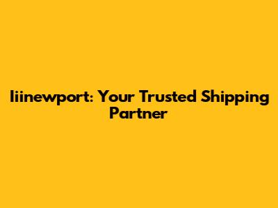 Iiinewport: Your Trusted Shipping Partner