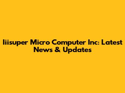 Iiisuper Micro Computer Inc: Latest News & Updates