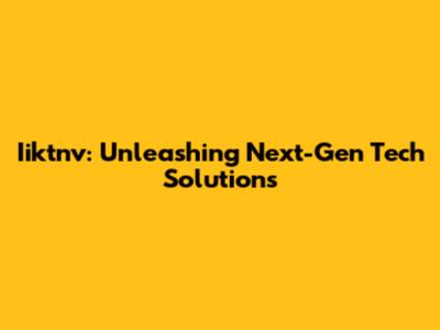 Iiktnv: Unleashing Next-Gen Tech Solutions