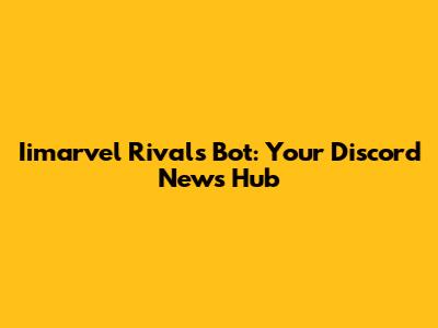 Iimarvel Rivals Bot: Your Discord News Hub