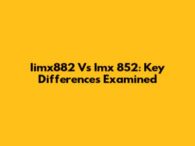 Iimx882 Vs Imx 852: Key Differences Examined