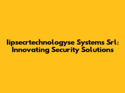 Iipsecrtechnologyse Systems Srl: Innovating Security Solutions