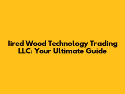 Iired Wood Technology Trading LLC: Your Ultimate Guide