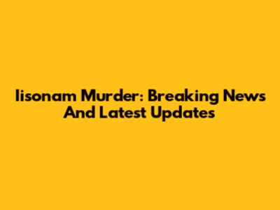 Iisonam Murder: Breaking News And Latest Updates
