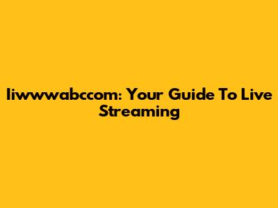 Iiwwwabccom: Your Guide To Live Streaming