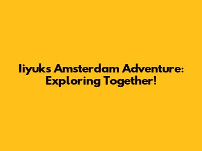 Iiyuk's Amsterdam Adventure: Exploring Together!