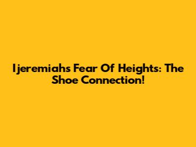 Ijeremiah's Fear Of Heights: The Shoe Connection!