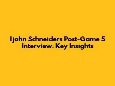 Ijohn Schneider's Post-Game 5 Interview: Key Insights