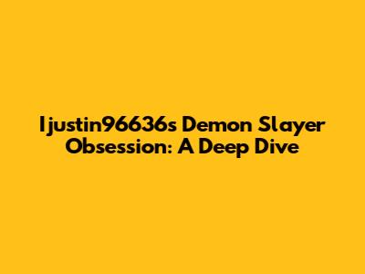 Ijustin96636's Demon Slayer Obsession: A Deep Dive