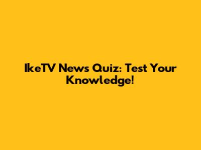 IkeTV News Quiz: Test Your Knowledge!
