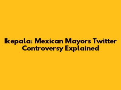 Ikepala: Mexican Mayor's Twitter Controversy Explained