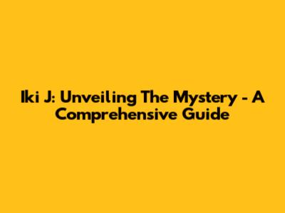 Iki J: Unveiling The Mystery - A Comprehensive Guide