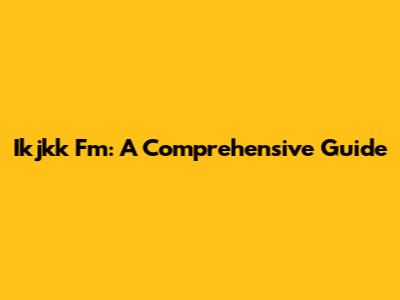 Ikjkk Fm: A Comprehensive Guide