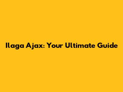 Ilaga Ajax: Your Ultimate Guide