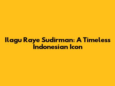 Ilagu Raye Sudirman: A Timeless Indonesian Icon