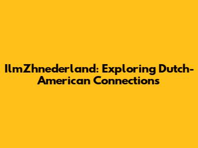 IlmZhnederland: Exploring Dutch-American Connections