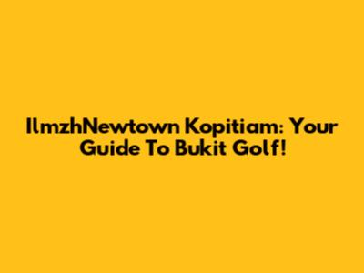 IlmzhNewtown Kopitiam: Your Guide To Bukit Golf!