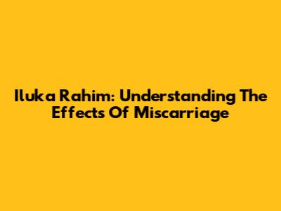 Iluka Rahim: Understanding The Effects Of Miscarriage
