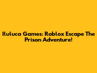 Iluluca Games: Roblox Escape The Prison Adventure!