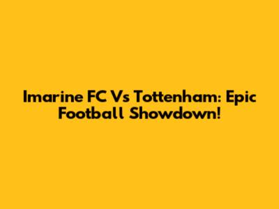 Imarine FC Vs Tottenham: Epic Football Showdown!