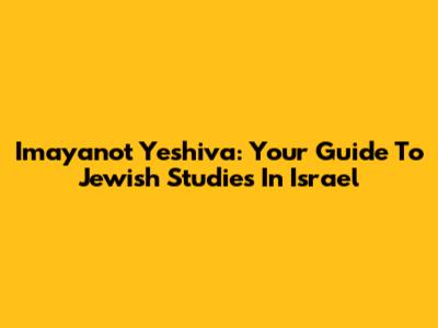Imayanot Yeshiva: Your Guide To Jewish Studies In Israel