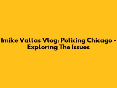 Imike Vallas Vlog: Policing Chicago - Exploring The Issues