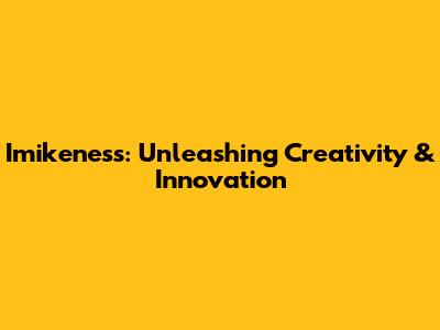 Imikeness: Unleashing Creativity & Innovation