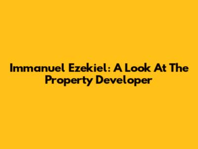 Immanuel Ezekiel: A Look At The Property Developer
