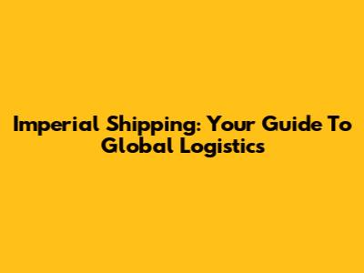 Imperial Shipping: Your Guide To Global Logistics