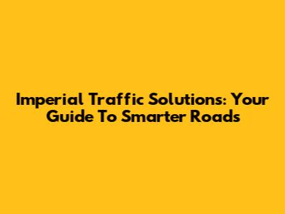 Imperial Traffic Solutions: Your Guide To Smarter Roads