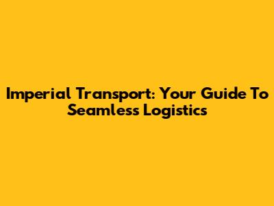 Imperial Transport: Your Guide To Seamless Logistics