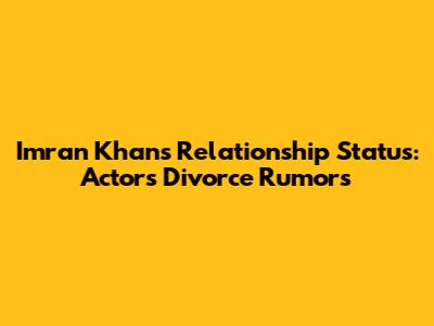 Imran Khan's Relationship Status: Actor's Divorce Rumors