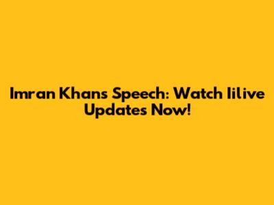 Imran Khan's Speech: Watch Iilive Updates Now!