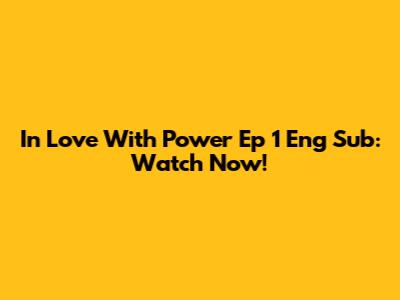 In Love With Power Ep 1 Eng Sub: Watch Now!