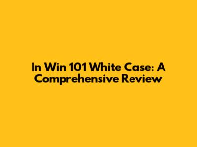 In Win 101 White Case: A Comprehensive Review