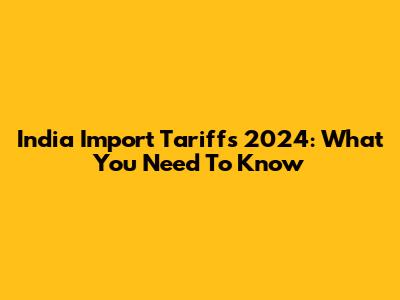 India Import Tariffs 2024: What You Need To Know