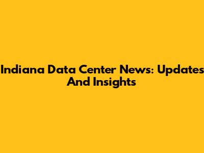 Indiana Data Center News: Updates And Insights