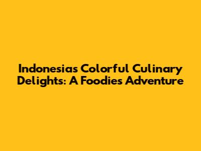 Indonesia's Colorful Culinary Delights: A Foodie's Adventure
